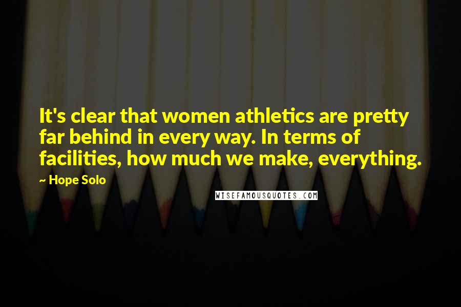 Hope Solo Quotes: It's clear that women athletics are pretty far behind in every way. In terms of facilities, how much we make, everything.