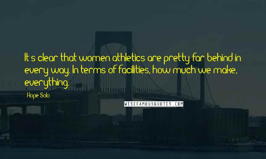 Hope Solo Quotes: It's clear that women athletics are pretty far behind in every way. In terms of facilities, how much we make, everything.