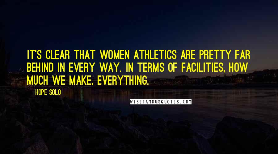 Hope Solo Quotes: It's clear that women athletics are pretty far behind in every way. In terms of facilities, how much we make, everything.