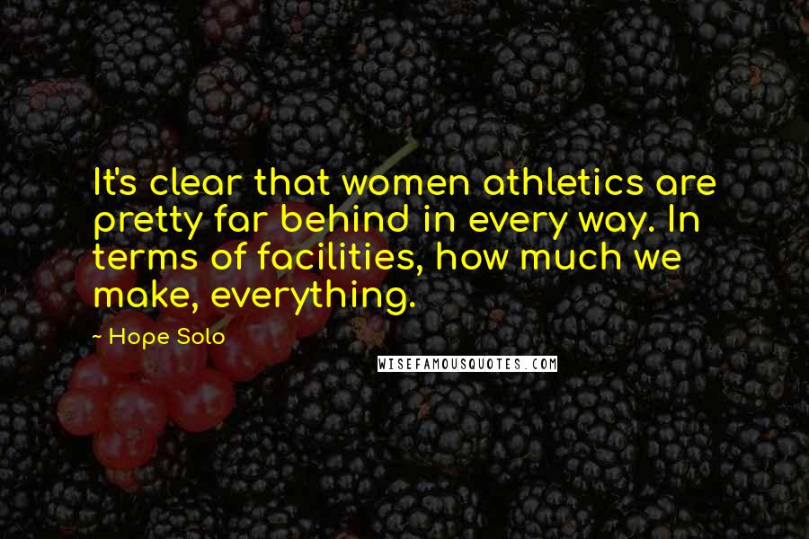 Hope Solo Quotes: It's clear that women athletics are pretty far behind in every way. In terms of facilities, how much we make, everything.