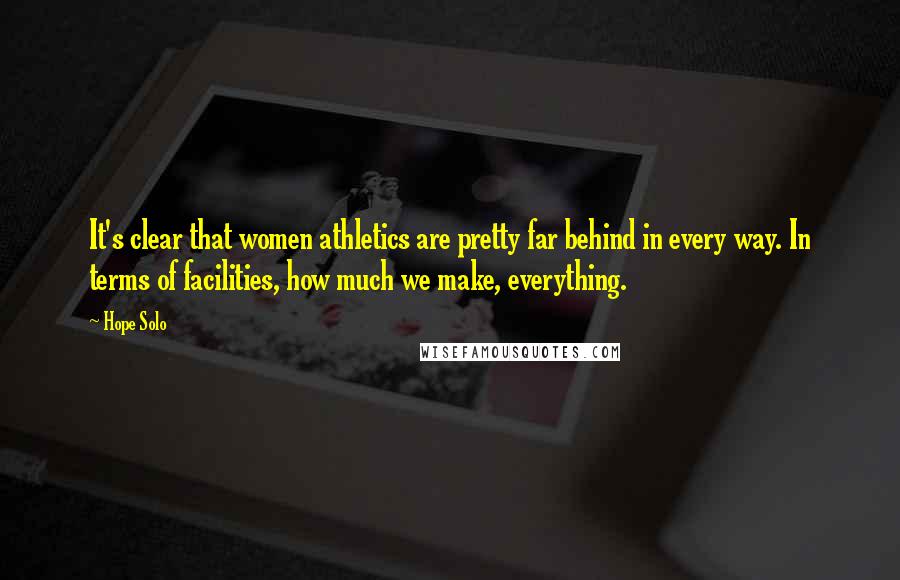 Hope Solo Quotes: It's clear that women athletics are pretty far behind in every way. In terms of facilities, how much we make, everything.