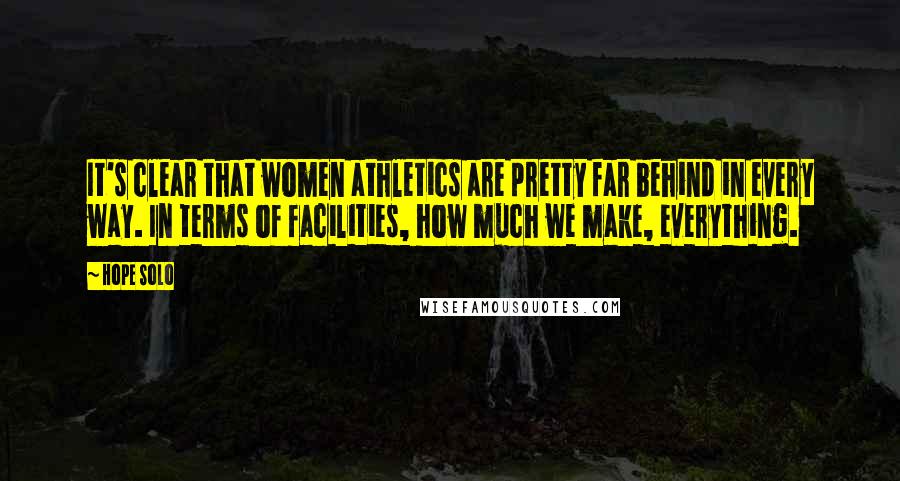 Hope Solo Quotes: It's clear that women athletics are pretty far behind in every way. In terms of facilities, how much we make, everything.