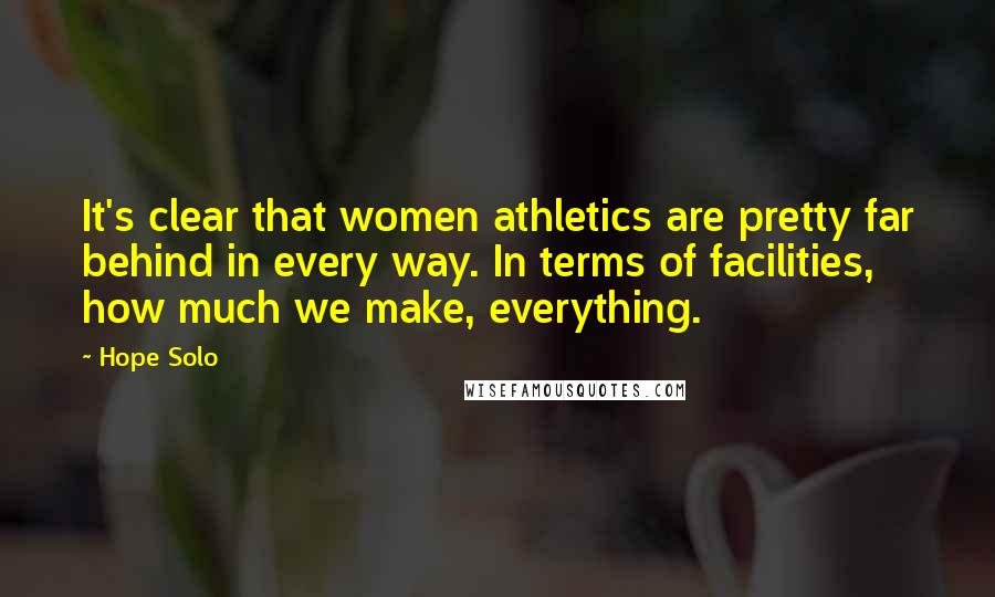 Hope Solo Quotes: It's clear that women athletics are pretty far behind in every way. In terms of facilities, how much we make, everything.