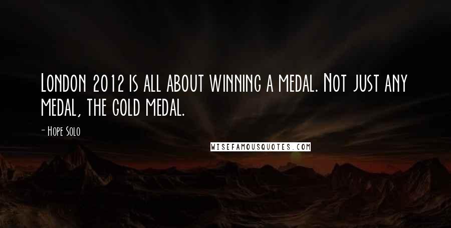 Hope Solo Quotes: London 2012 is all about winning a medal. Not just any medal, the gold medal.