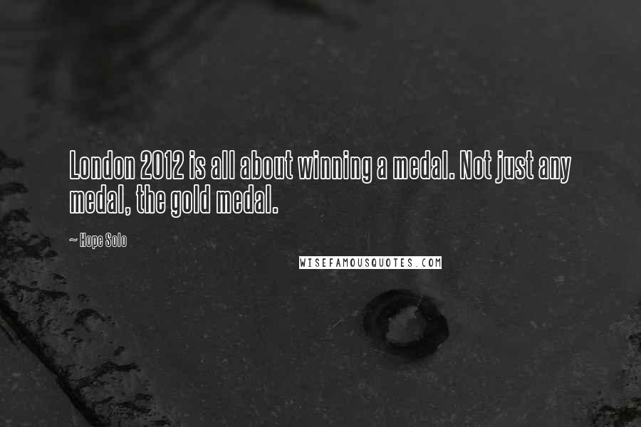 Hope Solo Quotes: London 2012 is all about winning a medal. Not just any medal, the gold medal.