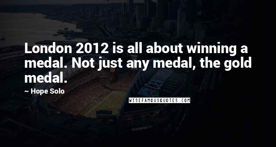 Hope Solo Quotes: London 2012 is all about winning a medal. Not just any medal, the gold medal.