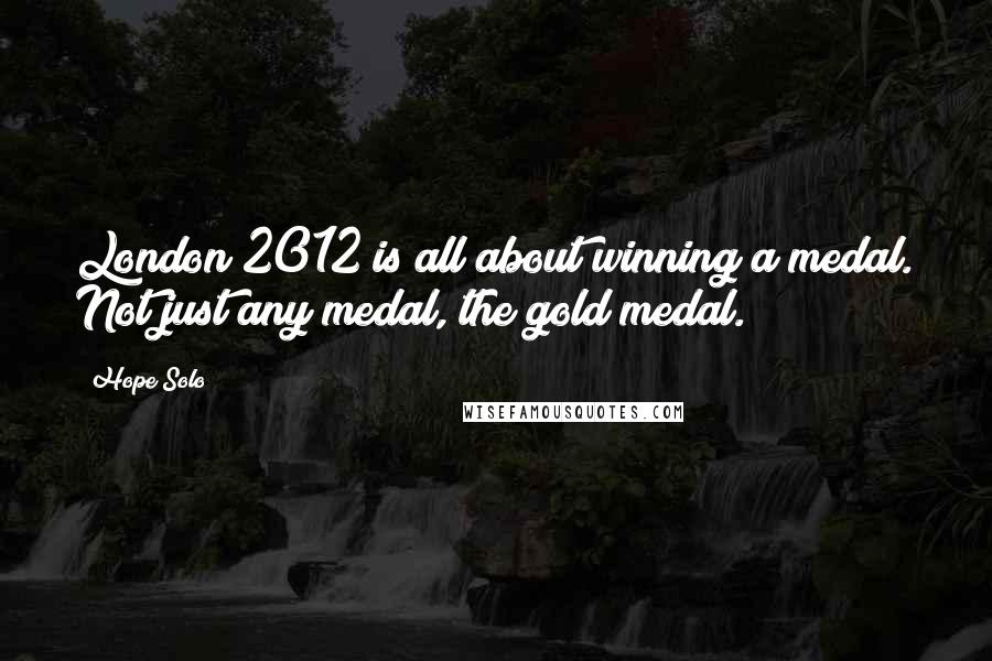 Hope Solo Quotes: London 2012 is all about winning a medal. Not just any medal, the gold medal.