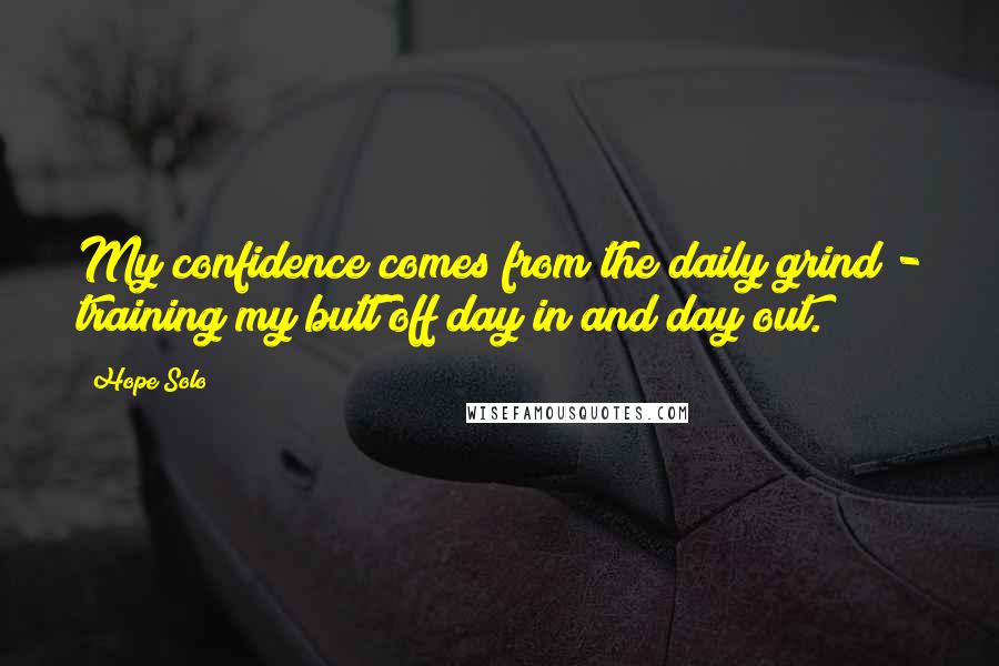 Hope Solo Quotes: My confidence comes from the daily grind - training my butt off day in and day out.