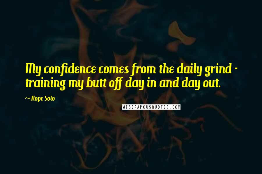 Hope Solo Quotes: My confidence comes from the daily grind - training my butt off day in and day out.