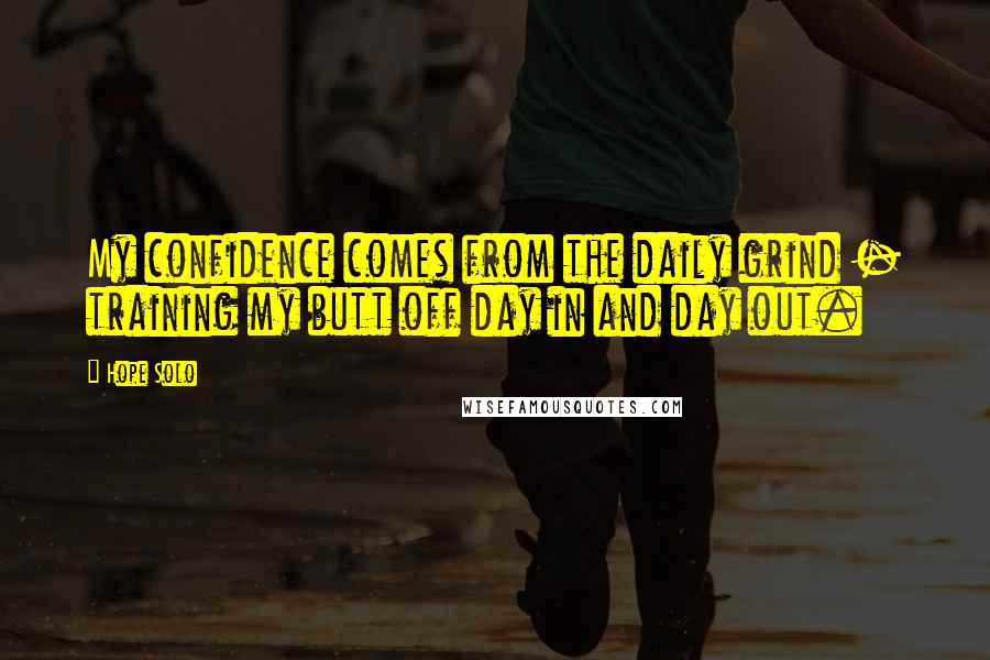 Hope Solo Quotes: My confidence comes from the daily grind - training my butt off day in and day out.