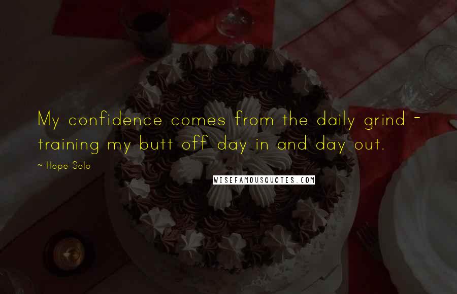 Hope Solo Quotes: My confidence comes from the daily grind - training my butt off day in and day out.