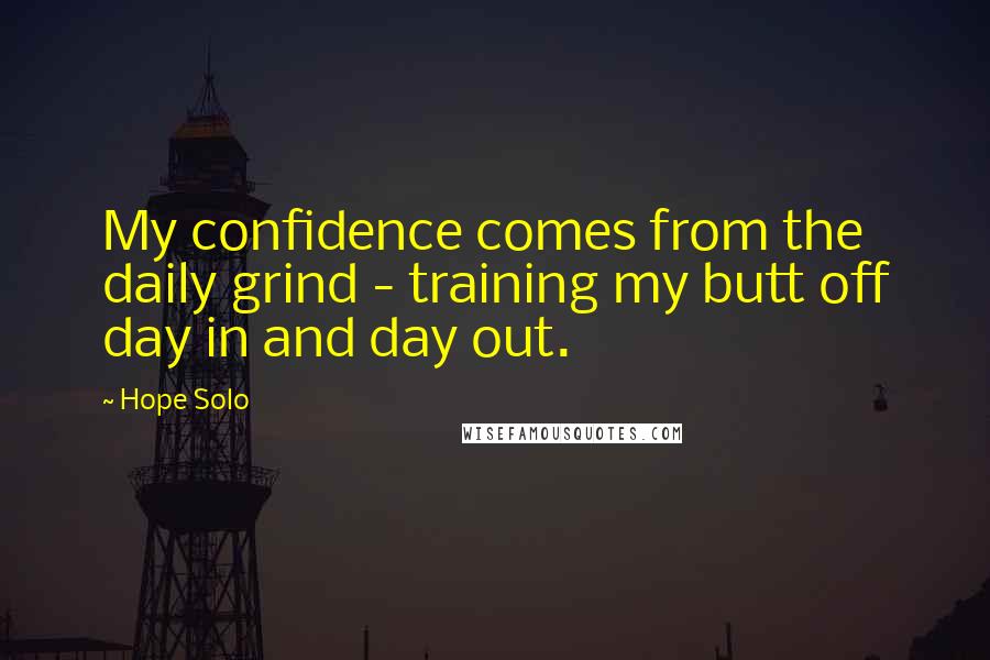 Hope Solo Quotes: My confidence comes from the daily grind - training my butt off day in and day out.