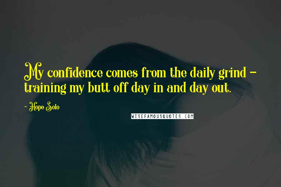 Hope Solo Quotes: My confidence comes from the daily grind - training my butt off day in and day out.