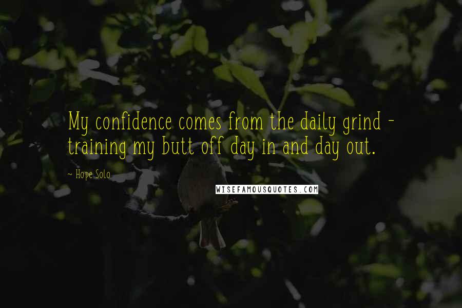 Hope Solo Quotes: My confidence comes from the daily grind - training my butt off day in and day out.