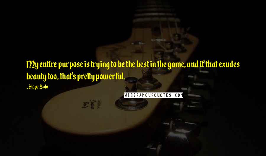 Hope Solo Quotes: My entire purpose is trying to be the best in the game, and if that exudes beauty too, that's pretty powerful.