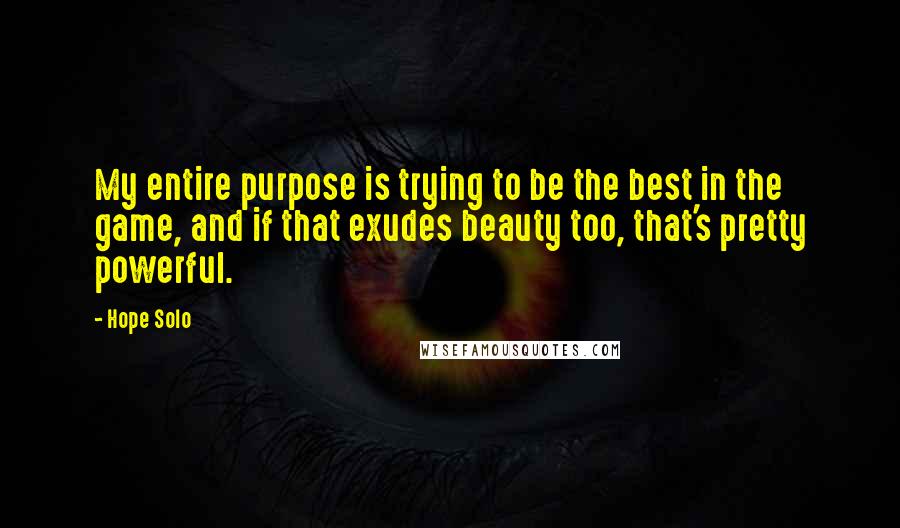 Hope Solo Quotes: My entire purpose is trying to be the best in the game, and if that exudes beauty too, that's pretty powerful.