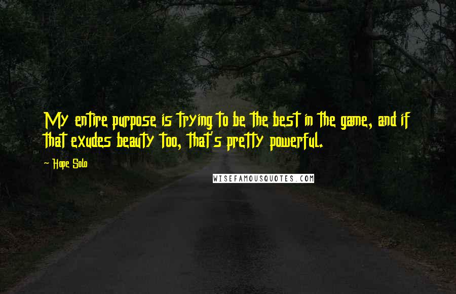 Hope Solo Quotes: My entire purpose is trying to be the best in the game, and if that exudes beauty too, that's pretty powerful.