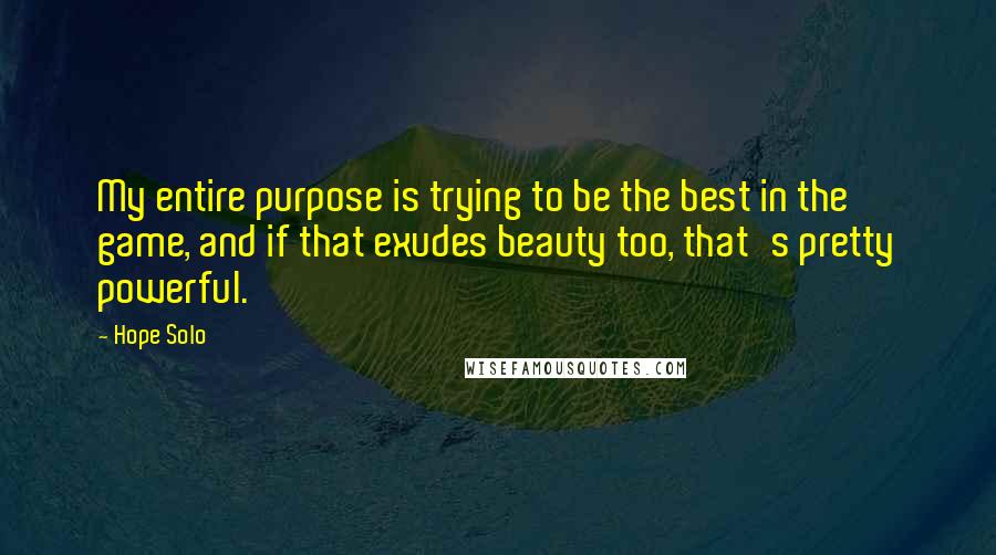Hope Solo Quotes: My entire purpose is trying to be the best in the game, and if that exudes beauty too, that's pretty powerful.