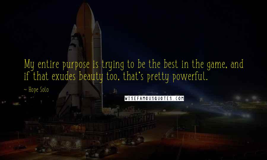 Hope Solo Quotes: My entire purpose is trying to be the best in the game, and if that exudes beauty too, that's pretty powerful.