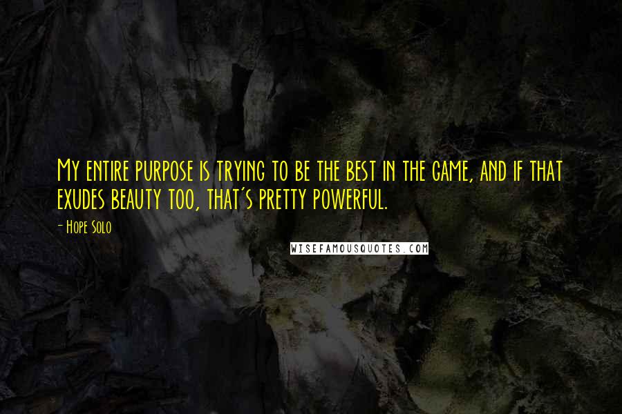 Hope Solo Quotes: My entire purpose is trying to be the best in the game, and if that exudes beauty too, that's pretty powerful.