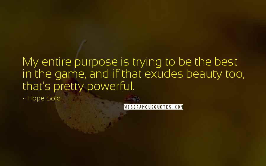 Hope Solo Quotes: My entire purpose is trying to be the best in the game, and if that exudes beauty too, that's pretty powerful.