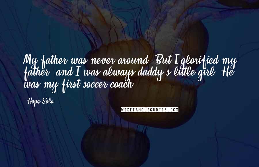 Hope Solo Quotes: My father was never around. But I glorified my father, and I was always daddy's little girl. He was my first soccer coach.