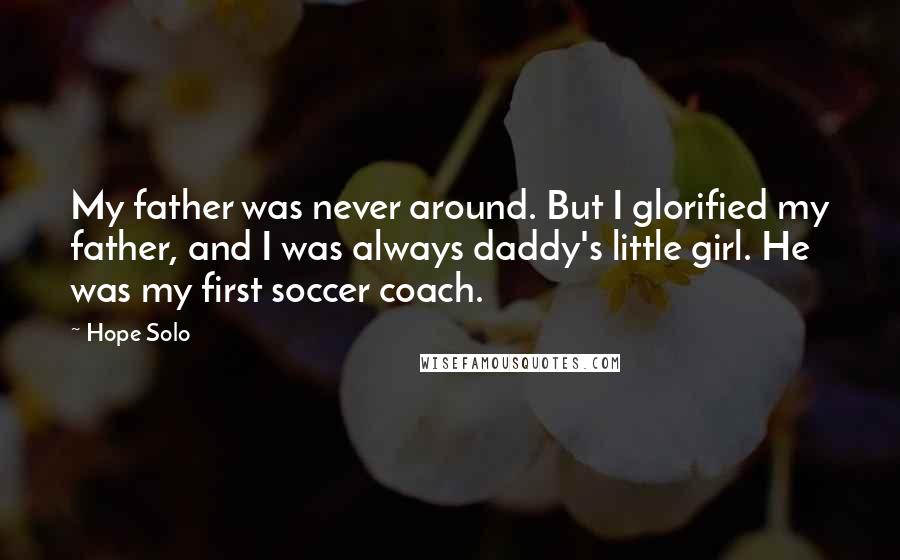 Hope Solo Quotes: My father was never around. But I glorified my father, and I was always daddy's little girl. He was my first soccer coach.