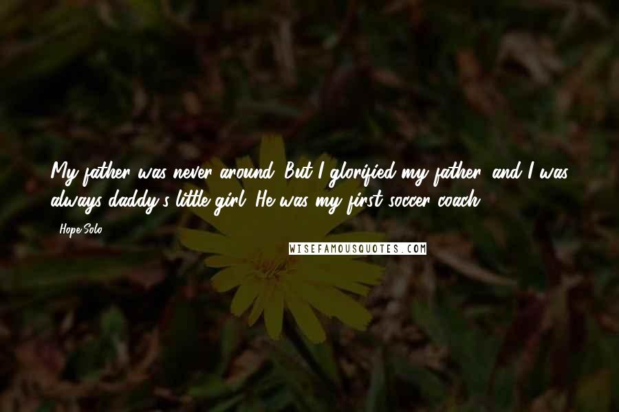 Hope Solo Quotes: My father was never around. But I glorified my father, and I was always daddy's little girl. He was my first soccer coach.