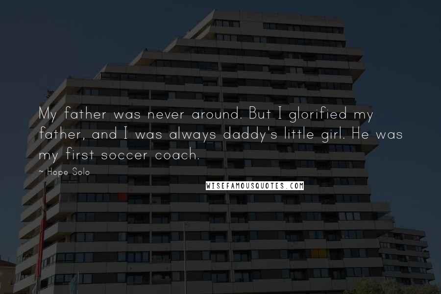 Hope Solo Quotes: My father was never around. But I glorified my father, and I was always daddy's little girl. He was my first soccer coach.