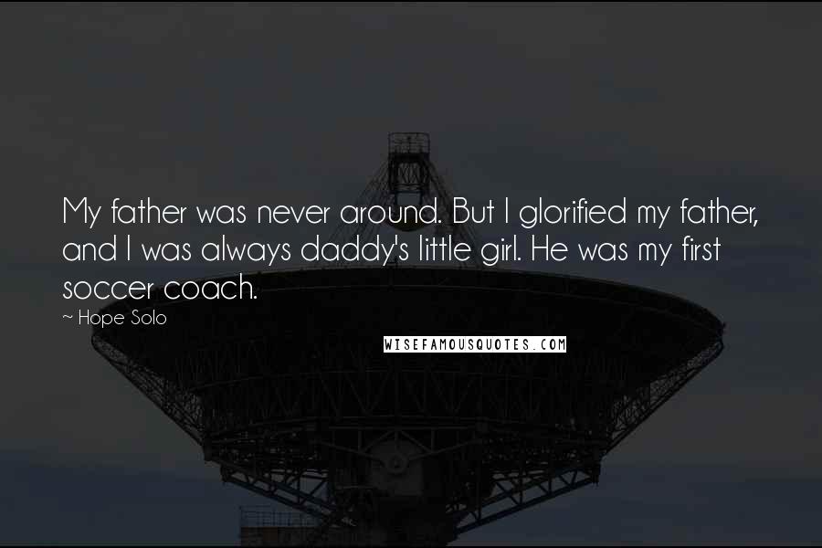 Hope Solo Quotes: My father was never around. But I glorified my father, and I was always daddy's little girl. He was my first soccer coach.