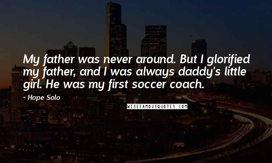 Hope Solo Quotes: My father was never around. But I glorified my father, and I was always daddy's little girl. He was my first soccer coach.