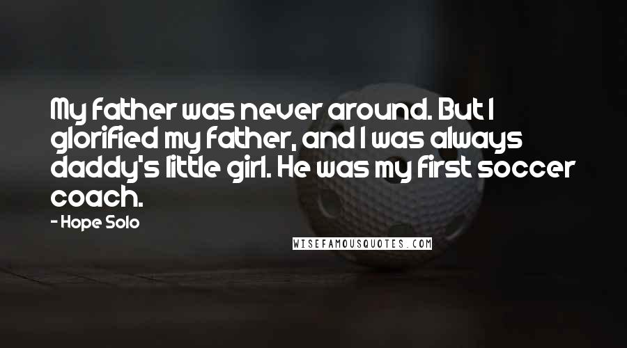 Hope Solo Quotes: My father was never around. But I glorified my father, and I was always daddy's little girl. He was my first soccer coach.