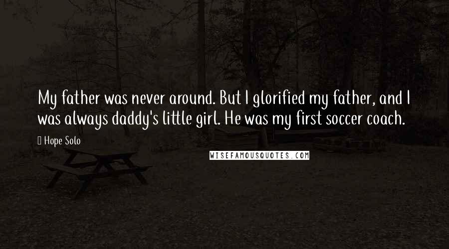 Hope Solo Quotes: My father was never around. But I glorified my father, and I was always daddy's little girl. He was my first soccer coach.