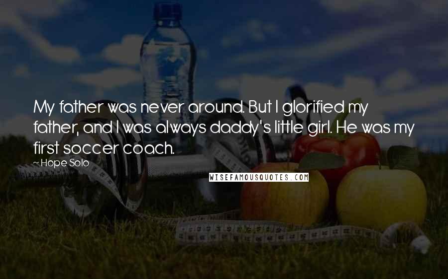 Hope Solo Quotes: My father was never around. But I glorified my father, and I was always daddy's little girl. He was my first soccer coach.