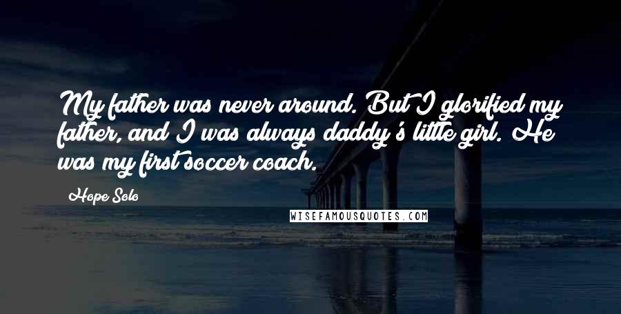 Hope Solo Quotes: My father was never around. But I glorified my father, and I was always daddy's little girl. He was my first soccer coach.