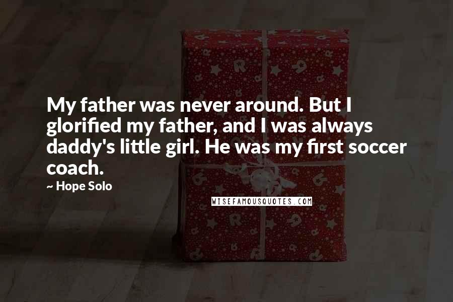 Hope Solo Quotes: My father was never around. But I glorified my father, and I was always daddy's little girl. He was my first soccer coach.