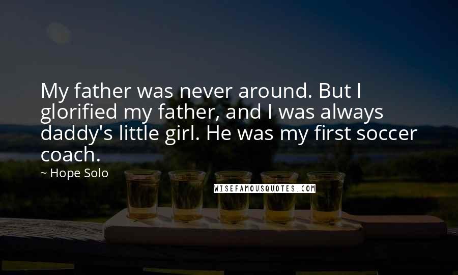 Hope Solo Quotes: My father was never around. But I glorified my father, and I was always daddy's little girl. He was my first soccer coach.