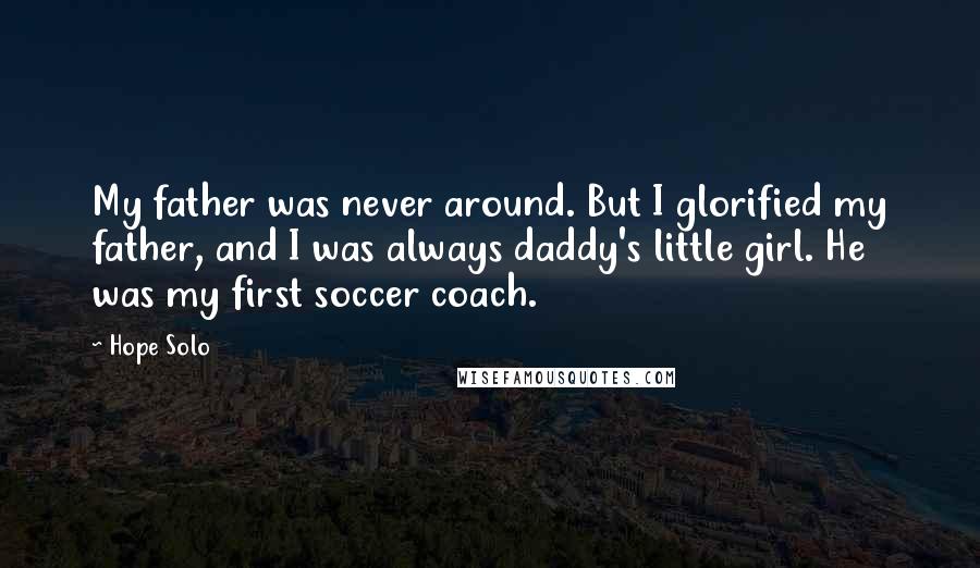 Hope Solo Quotes: My father was never around. But I glorified my father, and I was always daddy's little girl. He was my first soccer coach.