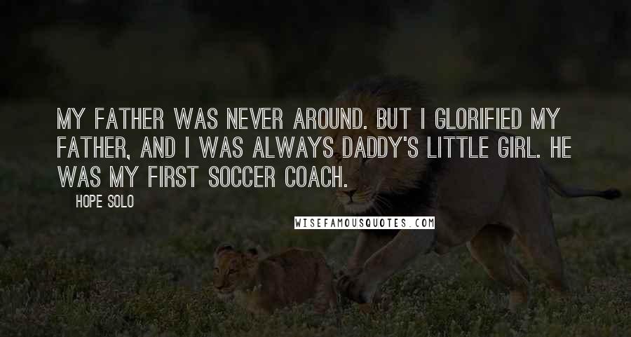 Hope Solo Quotes: My father was never around. But I glorified my father, and I was always daddy's little girl. He was my first soccer coach.