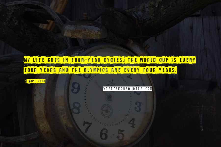 Hope Solo Quotes: My life goes in four-year cycles. The World Cup is every four years and the Olympics are every four years.