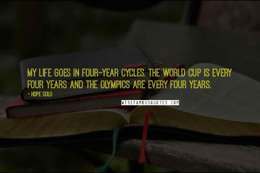 Hope Solo Quotes: My life goes in four-year cycles. The World Cup is every four years and the Olympics are every four years.