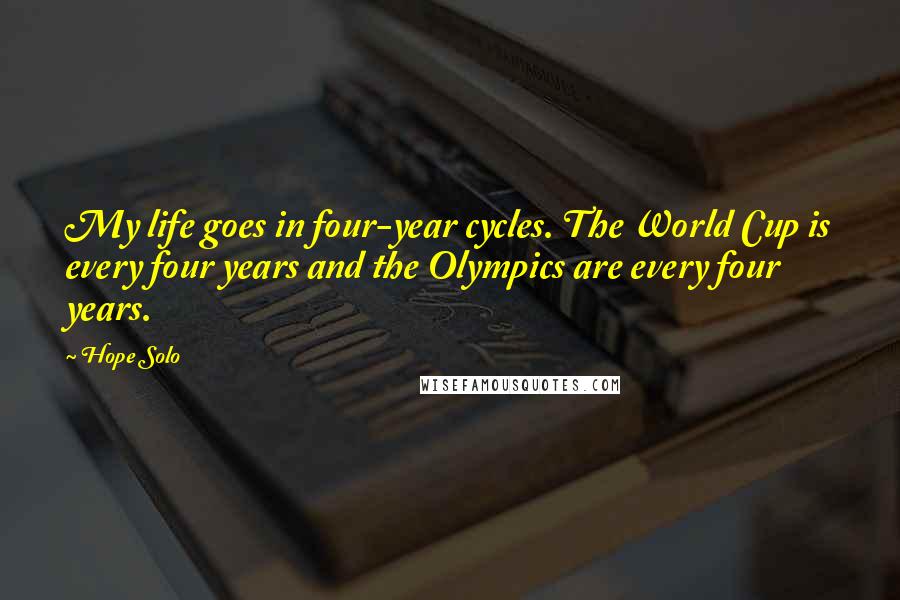 Hope Solo Quotes: My life goes in four-year cycles. The World Cup is every four years and the Olympics are every four years.