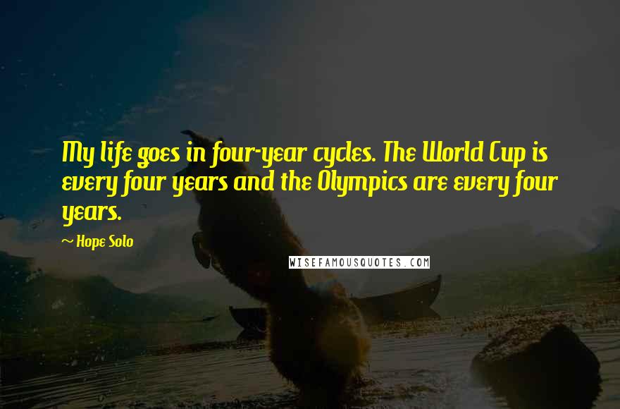 Hope Solo Quotes: My life goes in four-year cycles. The World Cup is every four years and the Olympics are every four years.