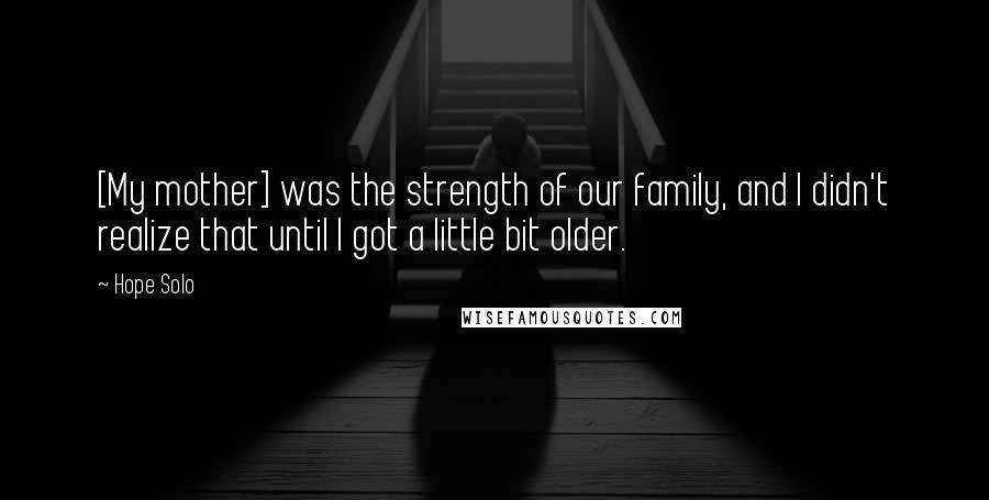 Hope Solo Quotes: [My mother] was the strength of our family, and I didn't realize that until I got a little bit older.