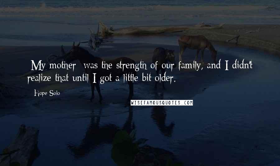 Hope Solo Quotes: [My mother] was the strength of our family, and I didn't realize that until I got a little bit older.