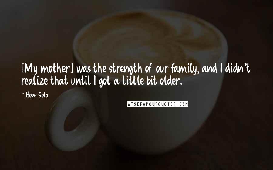 Hope Solo Quotes: [My mother] was the strength of our family, and I didn't realize that until I got a little bit older.