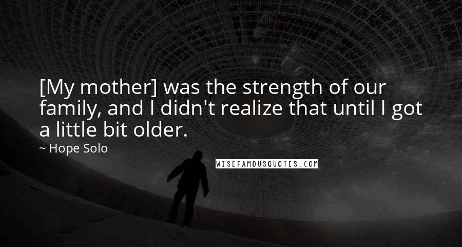 Hope Solo Quotes: [My mother] was the strength of our family, and I didn't realize that until I got a little bit older.