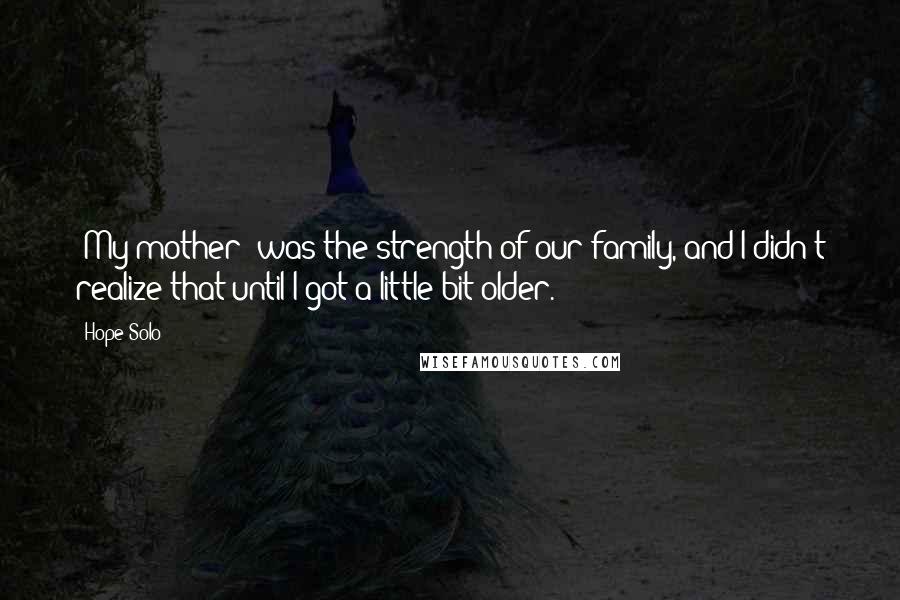 Hope Solo Quotes: [My mother] was the strength of our family, and I didn't realize that until I got a little bit older.