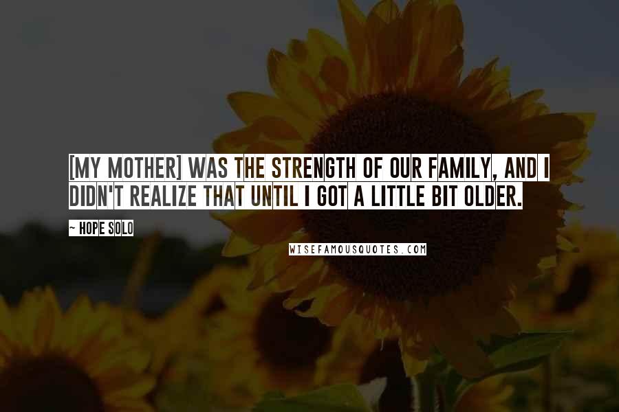 Hope Solo Quotes: [My mother] was the strength of our family, and I didn't realize that until I got a little bit older.