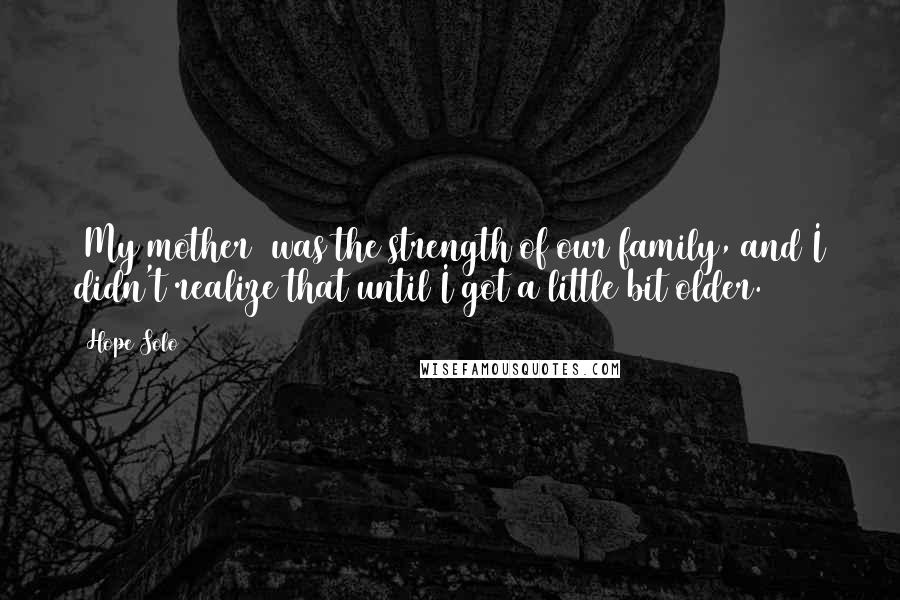Hope Solo Quotes: [My mother] was the strength of our family, and I didn't realize that until I got a little bit older.